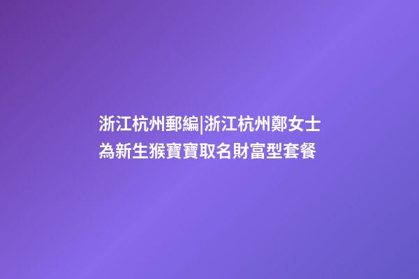 浙江杭州郵編|浙江杭州鄭女士為新生猴寶寶取名財富型套餐-第1張-公司起名-玄機派